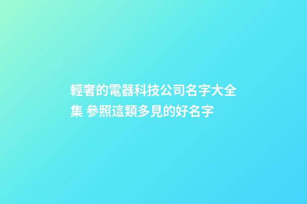 輕奢的電器科技公司名字大全集 參照這類多見的好名字-第1張-公司起名-玄機(jī)派